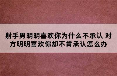 射手男明明喜欢你为什么不承认 对方明明喜欢你却不肯承认怎么办